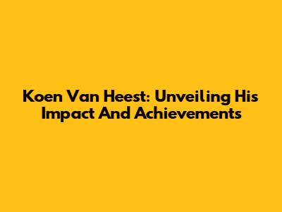 Koen Van Heest: Unveiling His Impact And Achievements