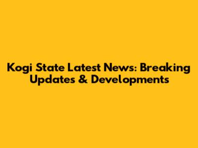 Kogi State Latest News: Breaking Updates & Developments