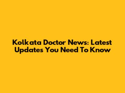 Kolkata Doctor News: Latest Updates You Need To Know