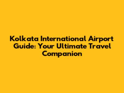 Kolkata International Airport Guide: Your Ultimate Travel Companion