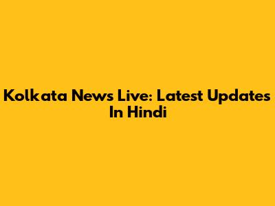 Kolkata News Live: Latest Updates In Hindi