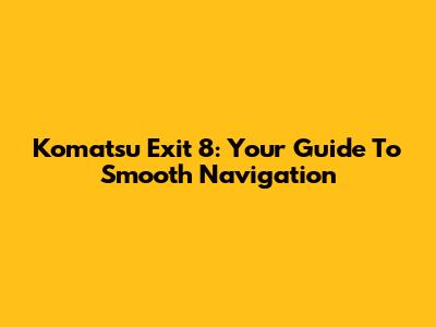 Komatsu Exit 8: Your Guide To Smooth Navigation