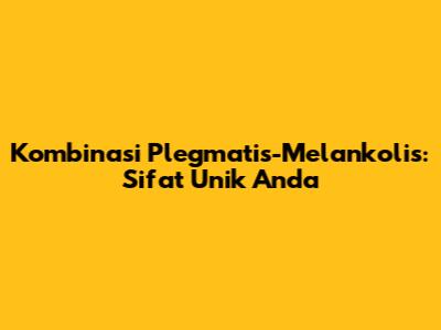 Kombinasi Plegmatis-Melankolis: Sifat Unik Anda