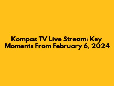 Kompas TV Live Stream: Key Moments From February 6, 2024