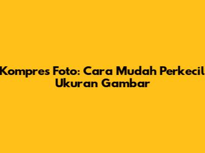 Kompres Foto: Cara Mudah Perkecil Ukuran Gambar