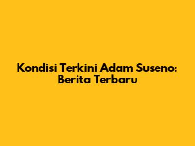 Kondisi Terkini Adam Suseno: Berita Terbaru