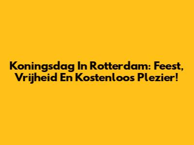Koningsdag In Rotterdam: Feest, Vrijheid En Kostenloos Plezier!