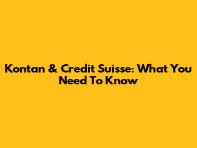 Kontan & Credit Suisse: What You Need To Know