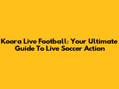 Koora Live Football: Your Ultimate Guide To Live Soccer Action