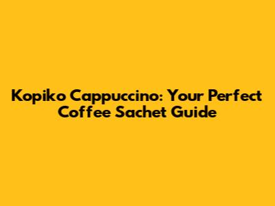 Kopiko Cappuccino: Your Perfect Coffee Sachet Guide