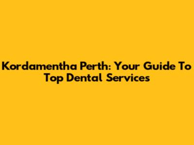 Kordamentha Perth: Your Guide To Top Dental Services