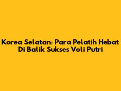 Korea Selatan: Para Pelatih Hebat Di Balik Sukses Voli Putri