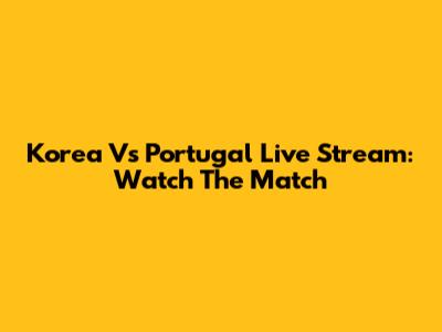Korea Vs Portugal Live Stream: Watch The Match