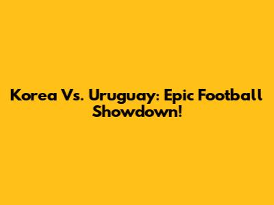 Korea Vs. Uruguay: Epic Football Showdown!