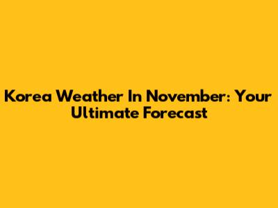 Korea Weather In November: Your Ultimate Forecast