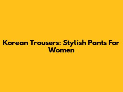 Korean Trousers: Stylish Pants For Women