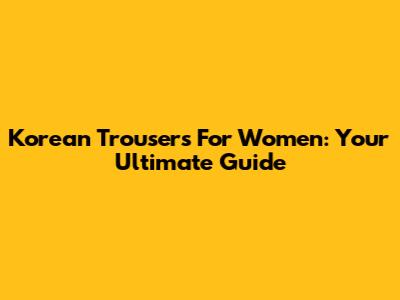 Korean Trousers For Women: Your Ultimate Guide