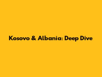 Kosovo & Albania: Deep Dive
