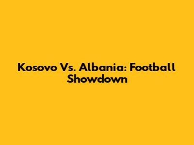 Kosovo Vs. Albania: Football Showdown