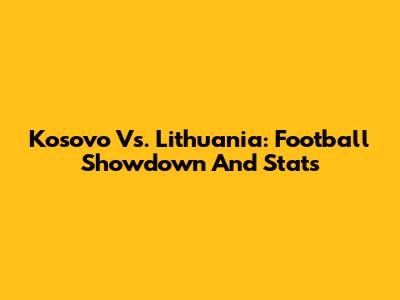 Kosovo Vs. Lithuania: Football Showdown And Stats