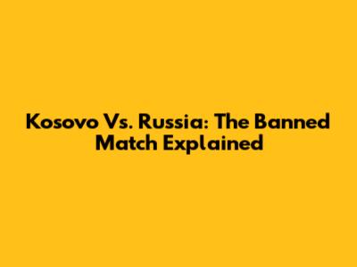 Kosovo Vs. Russia: The Banned Match Explained