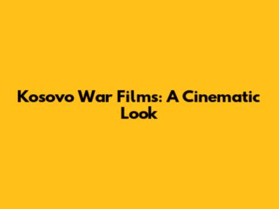 Kosovo War Films: A Cinematic Look