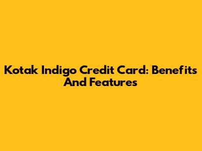 Kotak Indigo Credit Card: Benefits And Features