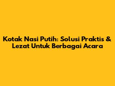 Kotak Nasi Putih: Solusi Praktis & Lezat Untuk Berbagai Acara
