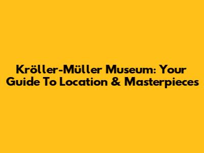 Kröller-Müller Museum: Your Guide To Location & Masterpieces