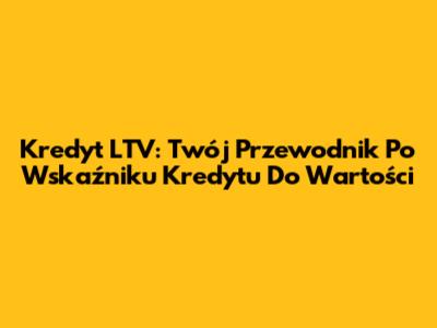 Kredyt LTV: Twój Przewodnik Po Wskaźniku Kredytu Do Wartości