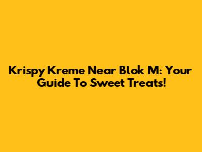 Krispy Kreme Near Blok M: Your Guide To Sweet Treats!