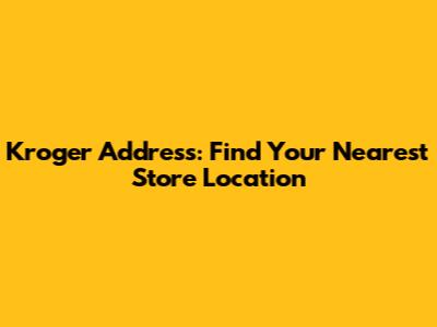 Kroger Address: Find Your Nearest Store Location