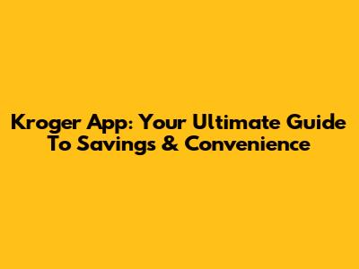 Kroger App: Your Ultimate Guide To Savings & Convenience