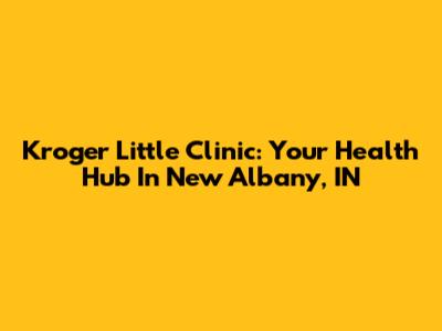Kroger Little Clinic: Your Health Hub In New Albany, IN