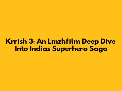 Krrish 3: An Lmzhfilm Deep Dive Into India's Superhero Saga