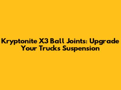 Kryptonite X3 Ball Joints: Upgrade Your Truck's Suspension