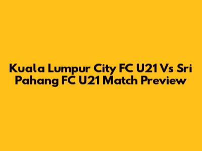 Kuala Lumpur City FC U21 Vs Sri Pahang FC U21 Match Preview