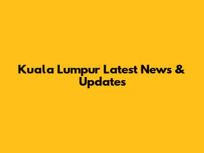 Kuala Lumpur Latest News & Updates