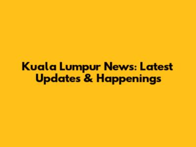 Kuala Lumpur News: Latest Updates & Happenings