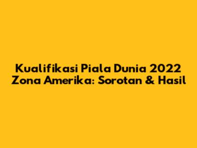 Kualifikasi Piala Dunia 2022 Zona Amerika: Sorotan & Hasil
