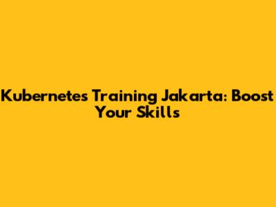 Kubernetes Training Jakarta: Boost Your Skills