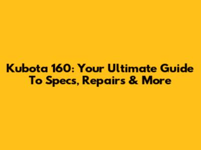 Kubota 160: Your Ultimate Guide To Specs, Repairs & More
