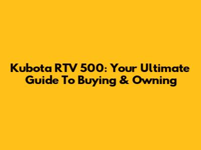 Kubota RTV 500: Your Ultimate Guide To Buying & Owning