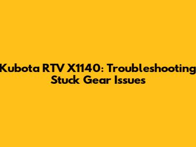 Kubota RTV X1140: Troubleshooting Stuck Gear Issues
