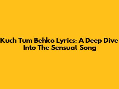 Kuch Tum Behko Lyrics: A Deep Dive Into The Sensual Song