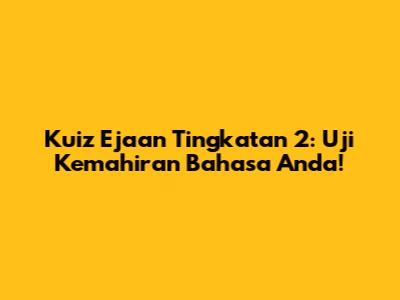 Kuiz Ejaan Tingkatan 2: Uji Kemahiran Bahasa Anda!