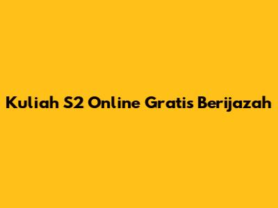 Kuliah S2 Online Gratis Berijazah