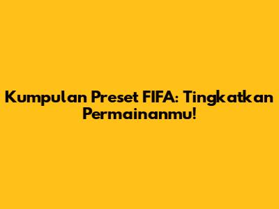 Kumpulan Preset FIFA: Tingkatkan Permainanmu!
