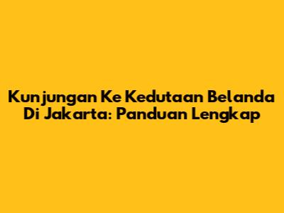 Kunjungan Ke Kedutaan Belanda Di Jakarta: Panduan Lengkap