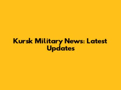 Kursk Military News: Latest Updates